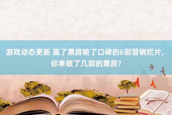 游戏动态更新 赢了票房输了口碑的6部营销烂片, 你孝敬了几部的票房?