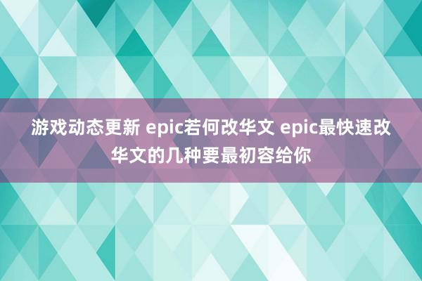 游戏动态更新 epic若何改华文 epic最快速改华文的几种要最初容给你