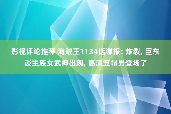 影视评论推荐 海贼王1134话谍报: 炸裂, 巨东谈主族女武神出现, 高深笠帽男登场了