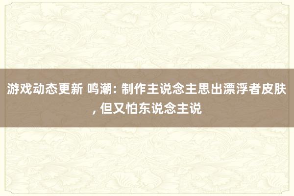 游戏动态更新 鸣潮: 制作主说念主思出漂浮者皮肤, 但又怕东说念主说