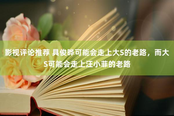 影视评论推荐 具俊晔可能会走上大S的老路，而大S可能会走上汪小菲的老路