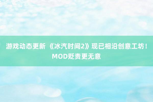 游戏动态更新 《冰汽时间2》现已相沿创意工坊！MOD贬责更无意