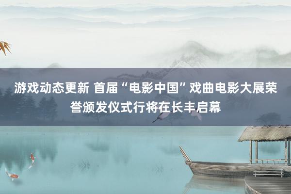 游戏动态更新 首届“电影中国”戏曲电影大展荣誉颁发仪式行将在长丰启幕