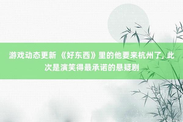 游戏动态更新 《好东西》里的他要来杭州了, 此次是演笑得最承诺的悬疑剧