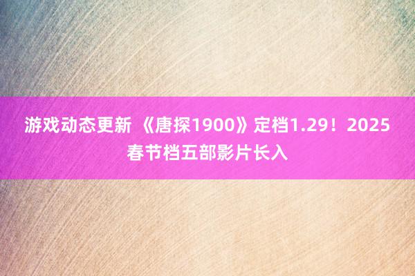 游戏动态更新 《唐探1900》定档1.29！2025春节档五部影片长入