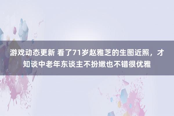 游戏动态更新 看了71岁赵雅芝的生图近照，才知谈中老年东谈主不扮嫩也不错很优雅