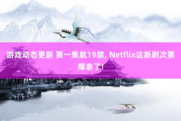 游戏动态更新 第一集就19禁, Netflix这新剧次第爆表了!