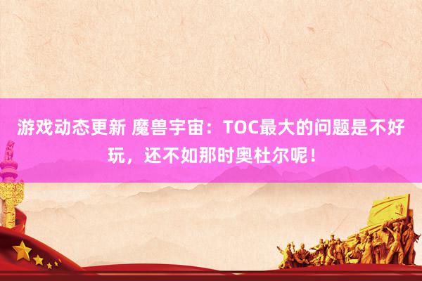 游戏动态更新 魔兽宇宙：TOC最大的问题是不好玩，还不如那时奥杜尔呢！