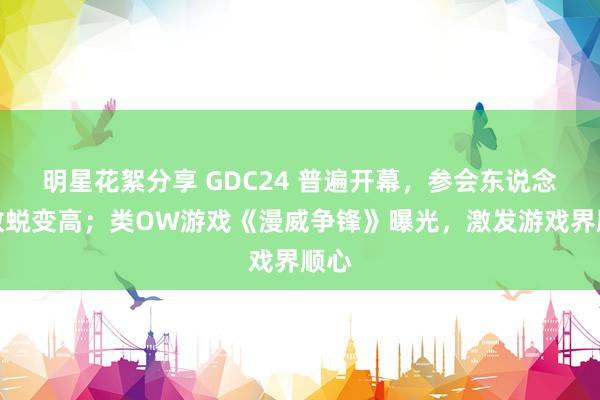 明星花絮分享 GDC24 普遍开幕，参会东说念主数蜕变高；类OW游戏《漫威争锋》曝光，激发游戏界顺心