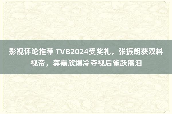 影视评论推荐 TVB2024受奖礼，张振朗获双料视帝，龚嘉欣爆冷夺视后雀跃落泪