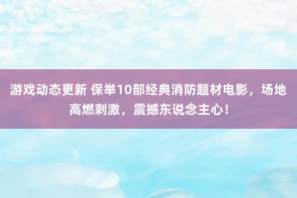 游戏动态更新 保举10部经典消防题材电影，场地高燃刺激，震撼东说念主心！