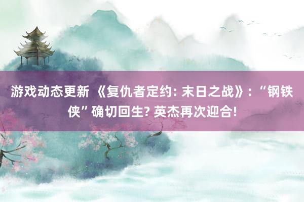 游戏动态更新 《复仇者定约: 末日之战》: “钢铁侠”确切回生? 英杰再次迎合!