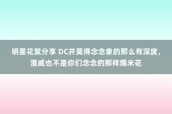 明星花絮分享 DC并莫得念念象的那么有深度，漫威也不是你们念念的那样爆米花