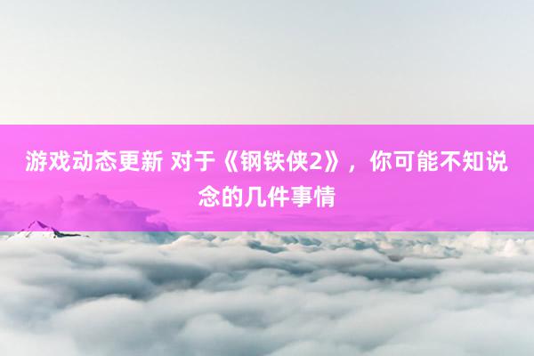 游戏动态更新 对于《钢铁侠2》，你可能不知说念的几件事情