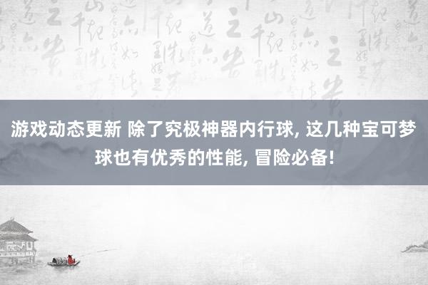 游戏动态更新 除了究极神器内行球, 这几种宝可梦球也有优秀的性能, 冒险必备!