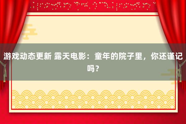 游戏动态更新 露天电影：童年的院子里，你还谨记吗？