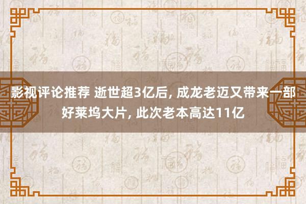 影视评论推荐 逝世超3亿后, 成龙老迈又带来一部好莱坞大片, 此次老本高达11亿