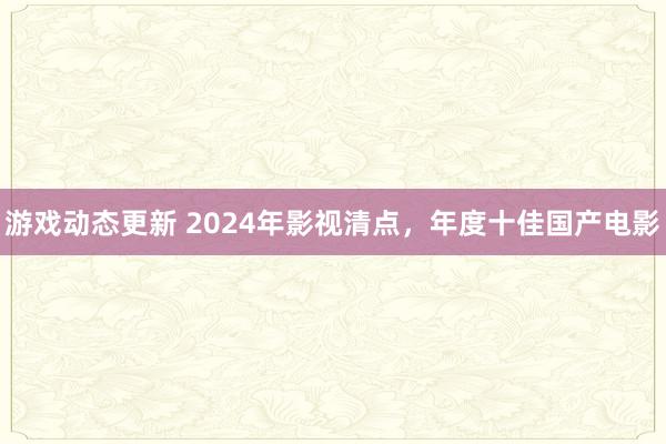 游戏动态更新 2024年影视清点，年度十佳国产电影