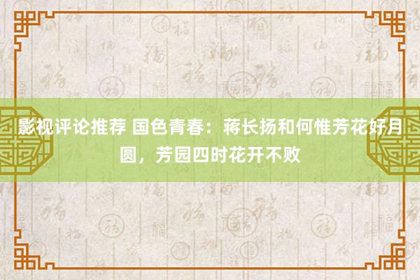 影视评论推荐 国色青春：蒋长扬和何惟芳花好月圆，芳园四时花开不败