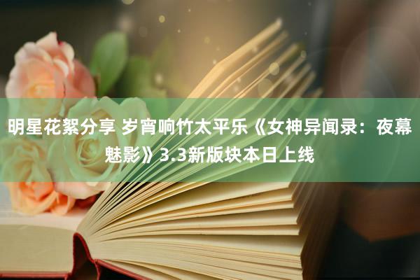 明星花絮分享 岁宵响竹太平乐《女神异闻录：夜幕魅影》3.3新版块本日上线