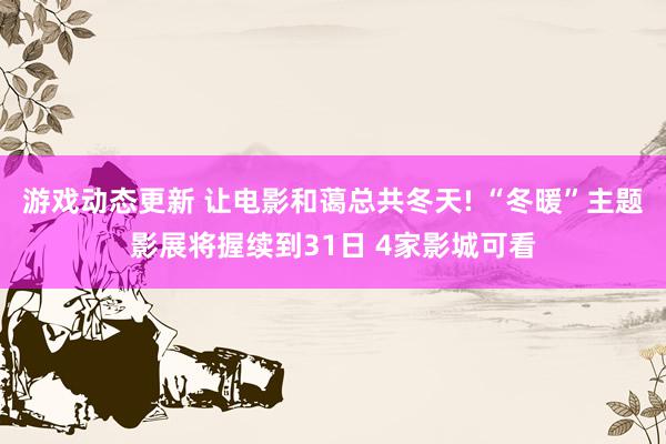 游戏动态更新 让电影和蔼总共冬天! “冬暖”主题影展将握续到31日 4家影城可看