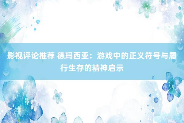 影视评论推荐 德玛西亚：游戏中的正义符号与履行生存的精神启示