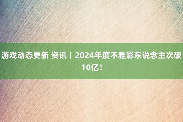 游戏动态更新 资讯丨2024年度不雅影东说念主次破10亿！