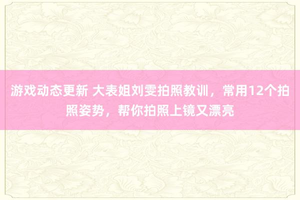 游戏动态更新 大表姐刘雯拍照教训，常用12个拍照姿势，帮你拍照上镜又漂亮