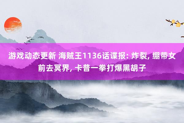 游戏动态更新 海贼王1136话谍报: 炸裂, 绷带女前去冥界, 卡普一拳打爆黑胡子