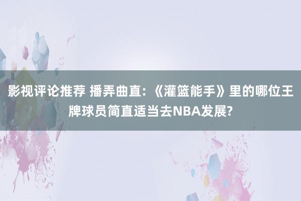 影视评论推荐 播弄曲直: 《灌篮能手》里的哪位王牌球员简直适当去NBA发展?