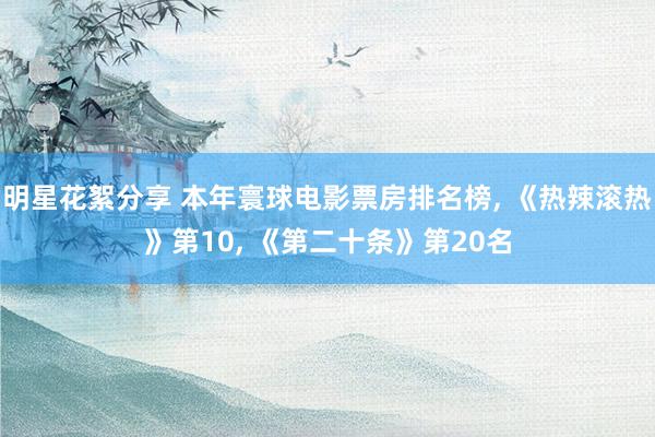 明星花絮分享 本年寰球电影票房排名榜, 《热辣滚热》第10, 《第二十条》第20名