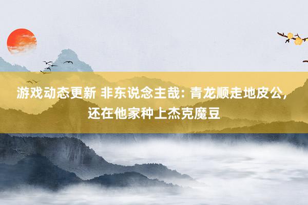 游戏动态更新 非东说念主哉: 青龙顺走地皮公, 还在他家种上杰克魔豆