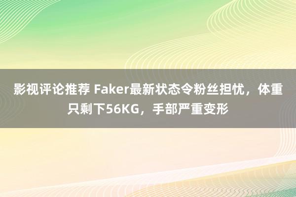 影视评论推荐 Faker最新状态令粉丝担忧，体重只剩下56KG，手部严重变形