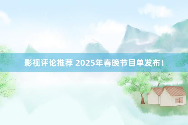 影视评论推荐 2025年春晚节目单发布！