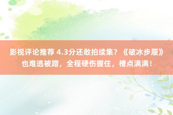 影视评论推荐 4.3分还敢拍续集？《破冰步履》也难逃被蹭，全程硬伤握住，槽点满满！