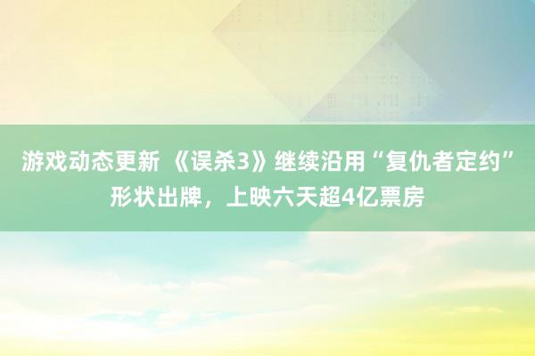 游戏动态更新 《误杀3》继续沿用“复仇者定约”形状出牌，上映六天超4亿票房