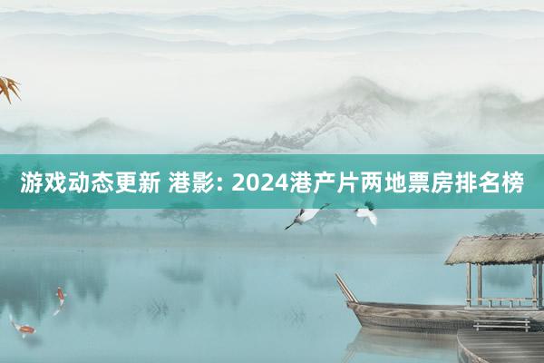 游戏动态更新 港影: 2024港产片两地票房排名榜