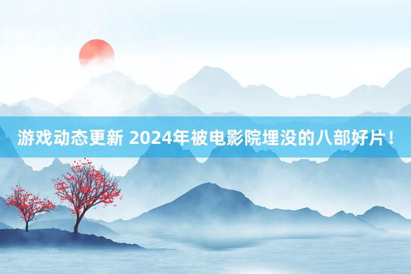 游戏动态更新 2024年被电影院埋没的八部好片！