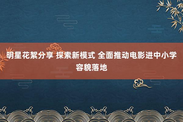 明星花絮分享 探索新模式 全面推动电影进中小学容貌落地