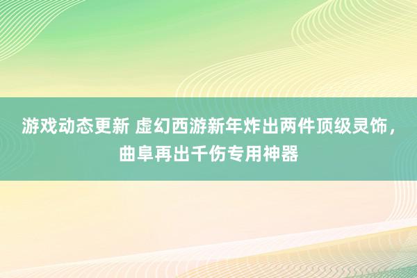 游戏动态更新 虚幻西游新年炸出两件顶级灵饰，曲阜再出千伤专用神器