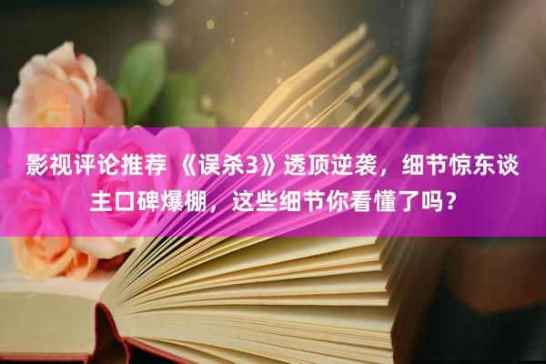 影视评论推荐 《误杀3》透顶逆袭，细节惊东谈主口碑爆棚，这些细节你看懂了吗？