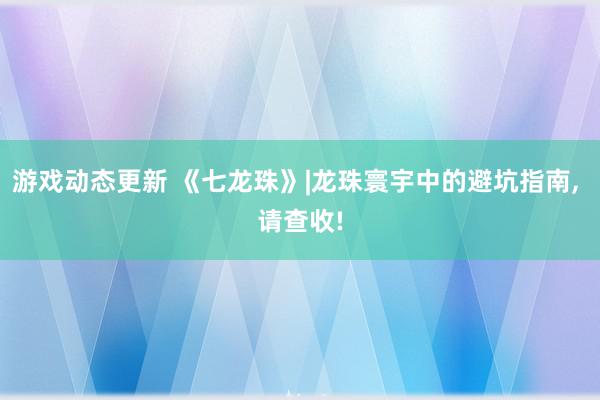 游戏动态更新 《七龙珠》|龙珠寰宇中的避坑指南, 请查收!