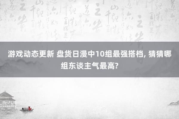 游戏动态更新 盘货日漫中10组最强搭档, 猜猜哪组东谈主气最高?