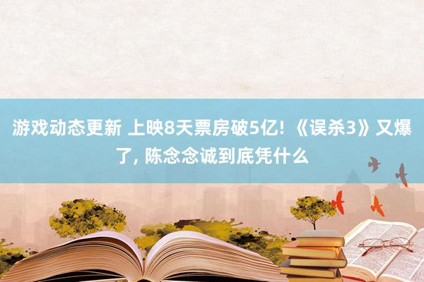 游戏动态更新 上映8天票房破5亿! 《误杀3》又爆了, 陈念念诚到底凭什么