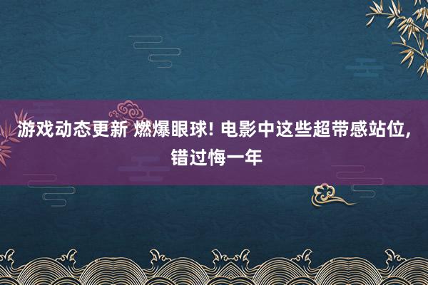 游戏动态更新 燃爆眼球! 电影中这些超带感站位, 错过悔一年