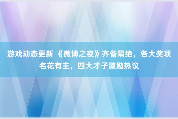 游戏动态更新 《微博之夜》齐备隔绝，各大奖项名花有主，四大才子激勉热议