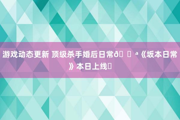 游戏动态更新 顶级杀手婚后日常🔪《坂本日常》本日上线❗