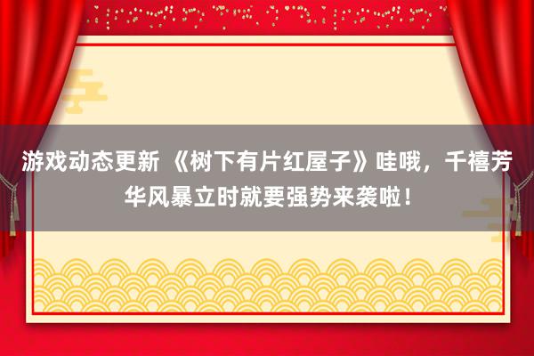 游戏动态更新 《树下有片红屋子》哇哦，千禧芳华风暴立时就要强势来袭啦！