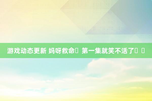 游戏动态更新 妈呀救命❗第一集就笑不活了❗❗