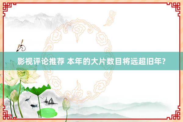 影视评论推荐 本年的大片数目将远超旧年?